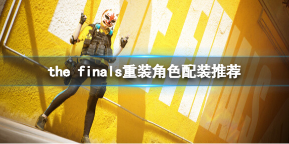 《the finals》重装角色怎么配装？重装角色配装推荐