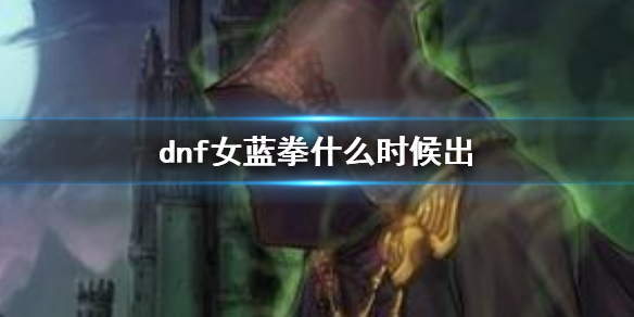 《dnf》女蓝拳上线时间介绍