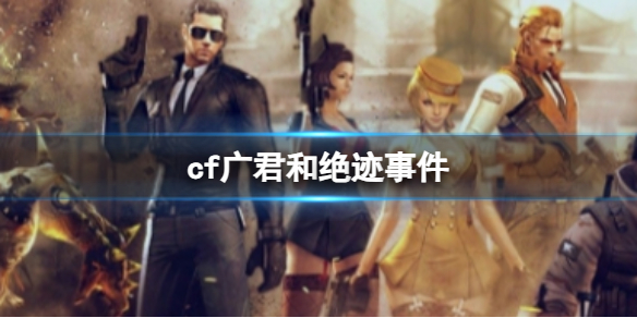《cf》广君和绝迹事件介绍
