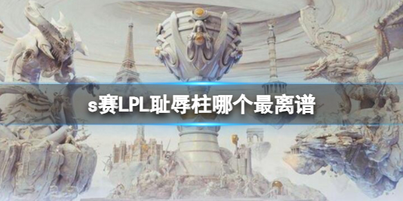 《英雄联盟》s赛LPL最离谱的耻辱柱一览