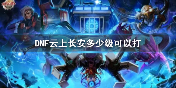 《DNF》云上长安等级门槛介绍