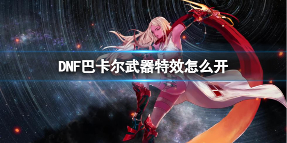 《DNF》巴卡尔武器特效开启方法