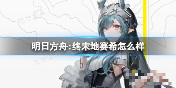 《明日方舟终末地》赛希怎么样？赛希角色介绍