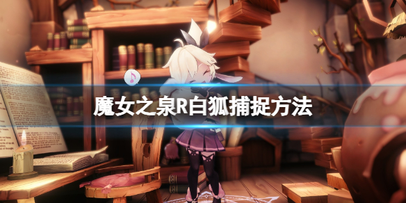《魔女之泉R》白狐捕捉方法 白狐怎么捕获？