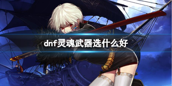 《dnf》灵魂武器选择推荐