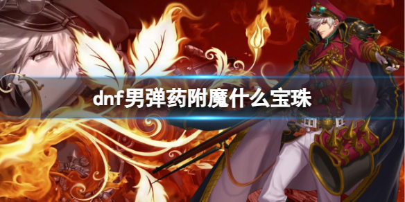 《dnf》2024男弹药完美附魔宝珠推荐