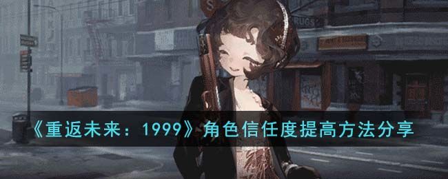 重返未来1999角色信任度提高方法分享重返未来1999角色信任度提高方法