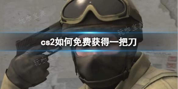 《cs2》免费获得一把刀方法_ 游戏