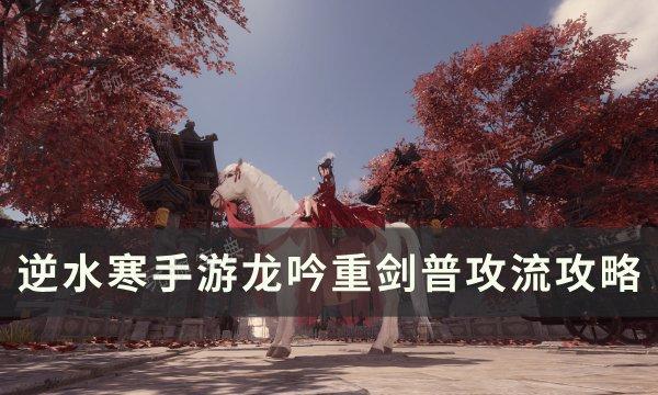 《逆水寒手游》龙吟重剑普攻流怎么操作？龙吟重剑普攻流攻略