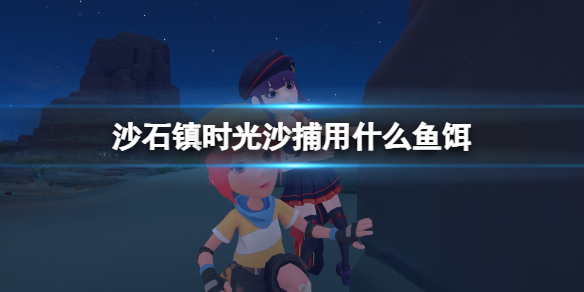 《沙石镇时光》沙捕用什么鱼饵？