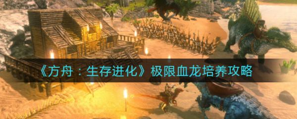 方舟生存进化极限血龙怎么培养