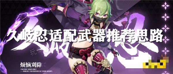 《原神》久岐忍适合带什么武器？久岐忍适配武器推荐