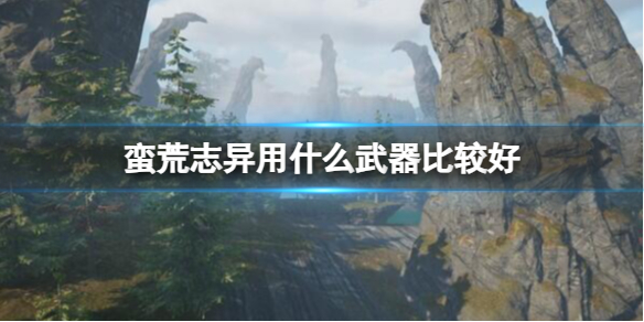 《蛮荒志异》武器推荐