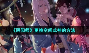 《阴阳师》更换空间式神的方法