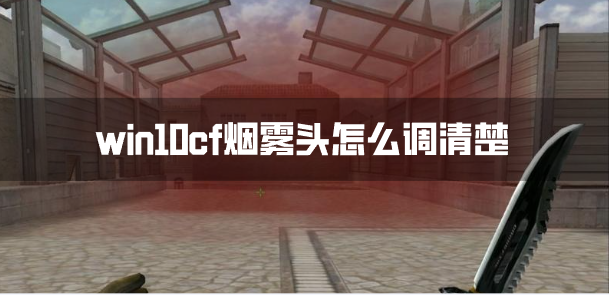 win10cf烟雾头怎么调清楚win10系统烟雾头调法