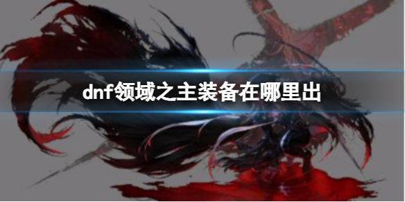 《dnf》领域之主装备获得攻略