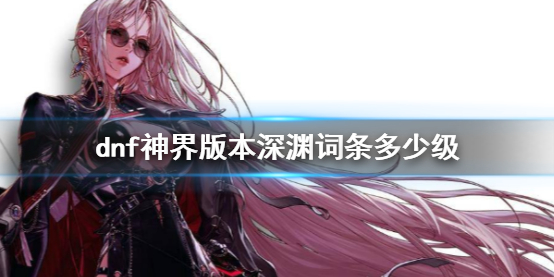 《dnf》神界版本深渊词条等级介绍