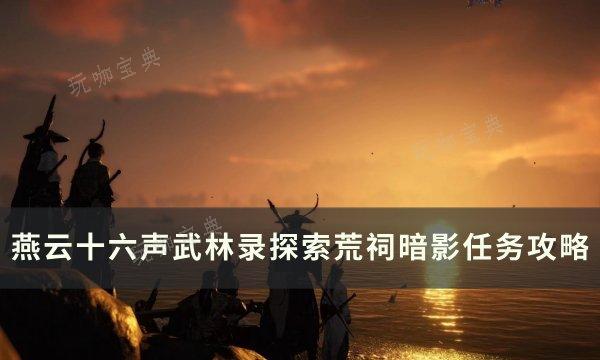 《燕云十六声》荒祠暗影怎么做？武林录探索荒祠暗影任务完成方法