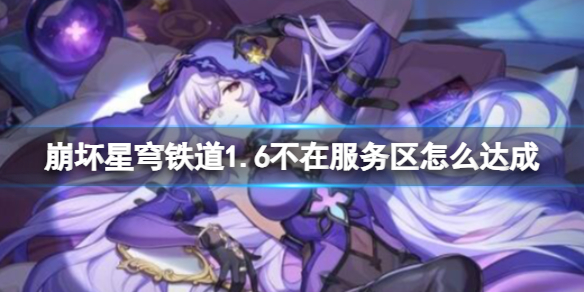 《崩坏星穹铁道》1.6不在服务区怎么达成？
