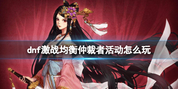 《dnf》激战均衡仲裁者活动玩法攻略