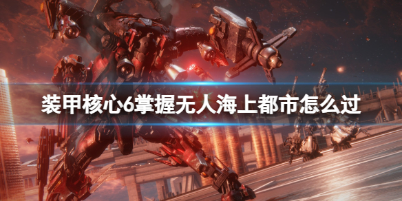 《装甲核心6》掌握无人海上都市怎么过？