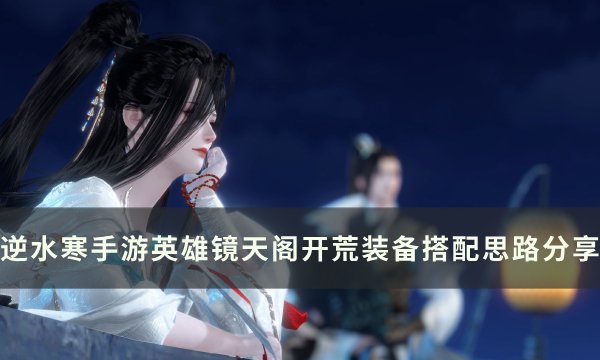 《逆水寒手游》英雄镜天阁怎么搭配？ 英雄镜天阁开荒装备搭配思路分享