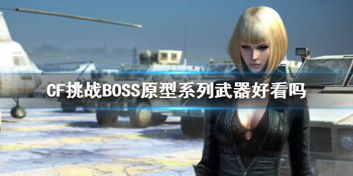 《CF》挑战BOSS原型系列武器效果展示