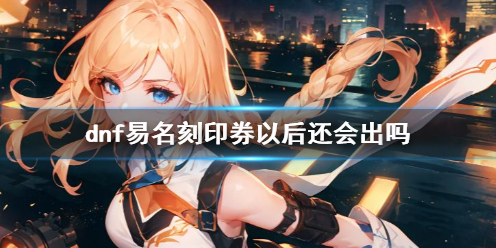 《dnf》易名刻印券返场介绍