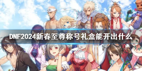 《DNF》2024新春至尊称号礼盒一览