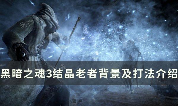 《黑暗之魂3》结晶老者怎么打？结晶老者背景及打法介绍
