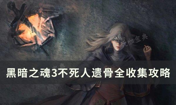 《黑暗之魂3》不死人遗骨位置在哪？不死人遗骨全收集攻略