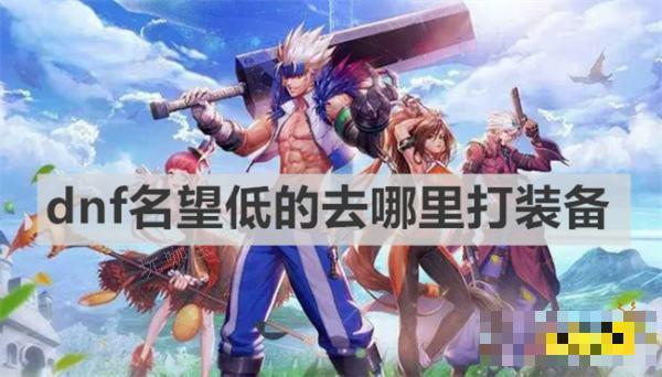 dnf名望低的去哪里打装备？dnf低名望打装备打装备地图推荐