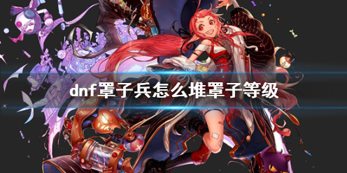 《dnf》罩子兵堆罩子等级攻略