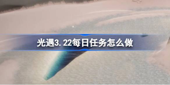 光遇3.22每日任务怎么做-光遇3月22日每日任务做法攻略