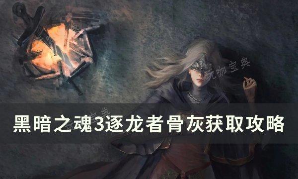 《黑暗之魂3》逐龙者骨灰怎么拿？逐龙者骨灰获取方法