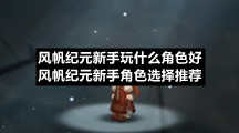 风帆纪元新手玩什么角色好-风帆纪元新手角色选择推荐