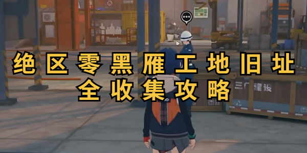 绝区零黑雁工地旧址宝箱全收集攻略