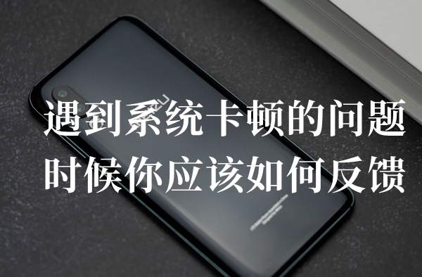 遇到系统卡顿的问题时候你应该如何反馈答题答案分享