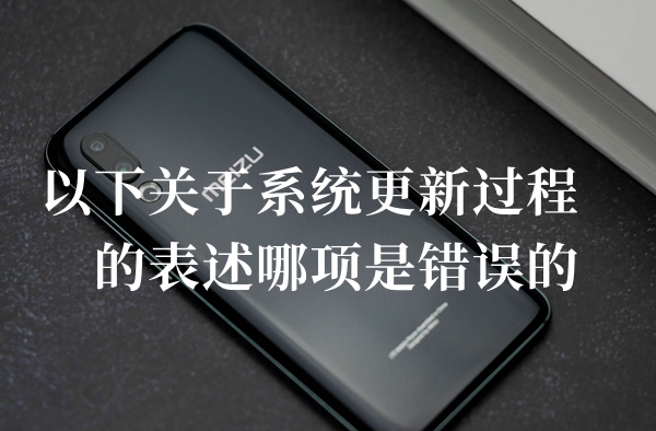 以下关于系统更新过程的表述哪项是错误的答题答案分享