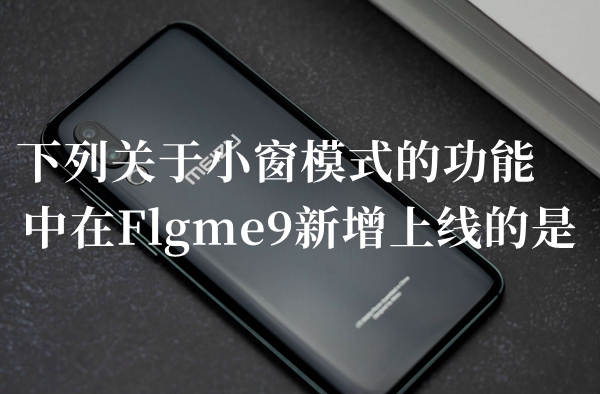 下列关于小窗模式的功能中在Flgme9新增上线的是答题答案分享