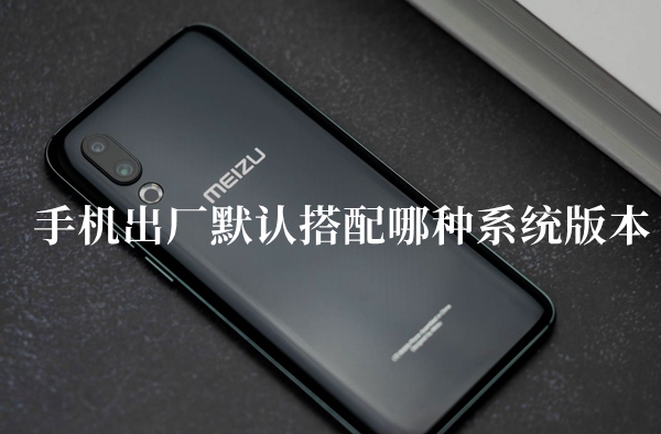 手机出厂默认搭配哪种系统版本答题答案分享