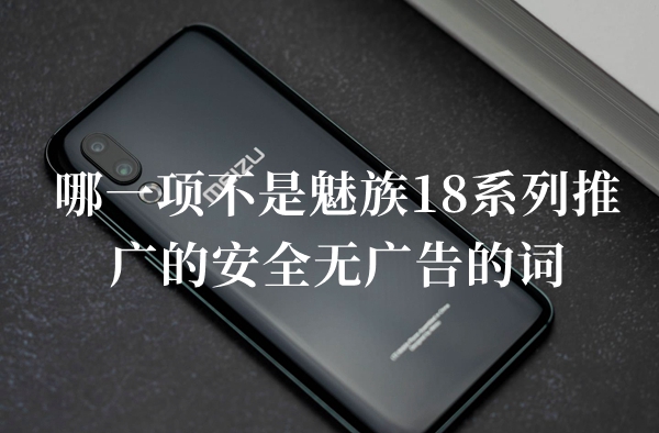 哪一项不是魅族18系列推广的安全无广告的词答题答案分享