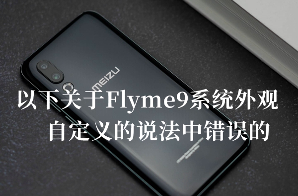 以下关于Flyme9系统外观自定义的说法中错误的是答题答案分享