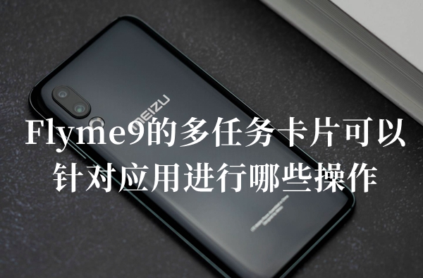 Flyme9的多任务卡片可以针对应用进行哪些操作答题答案分享