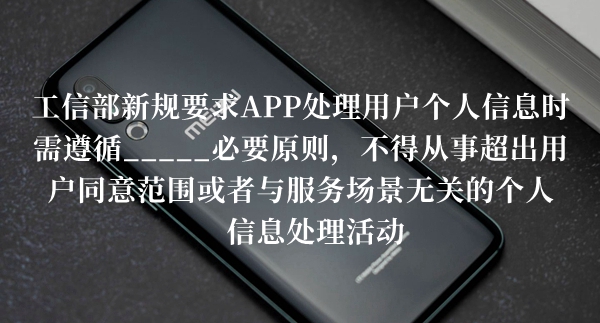工信部新规要求APP处理用户个人信息时需遵循必要原则答题答案分享