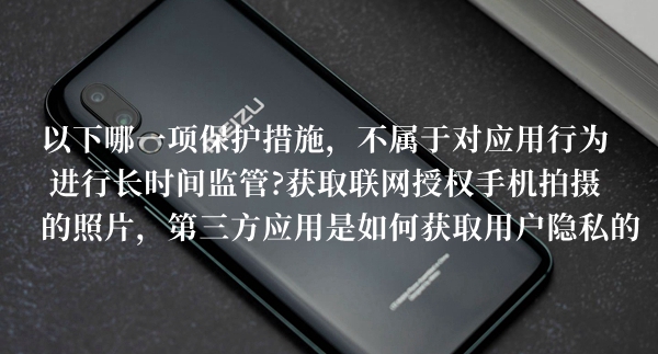 以下哪一项保护措施不属于对应用行为进行长时间监管答题答案分享