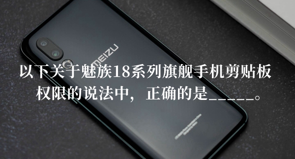 以下关于魅族18系列旗舰手机剪贴板权限的说法中正确的是答题答案分享