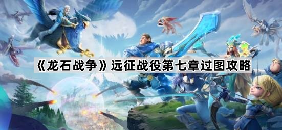 龙石战争远征战役第七章过图攻略