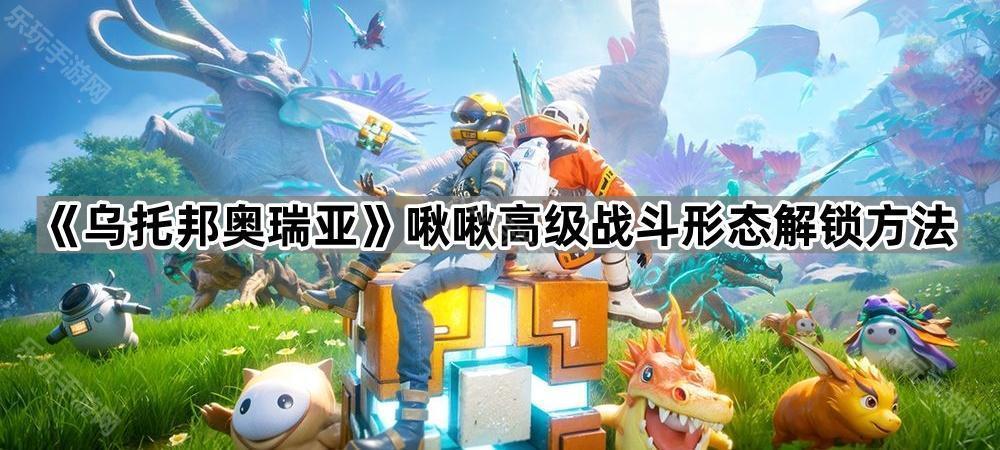 乌托邦奥瑞亚啾啾高级战斗形态解锁方法