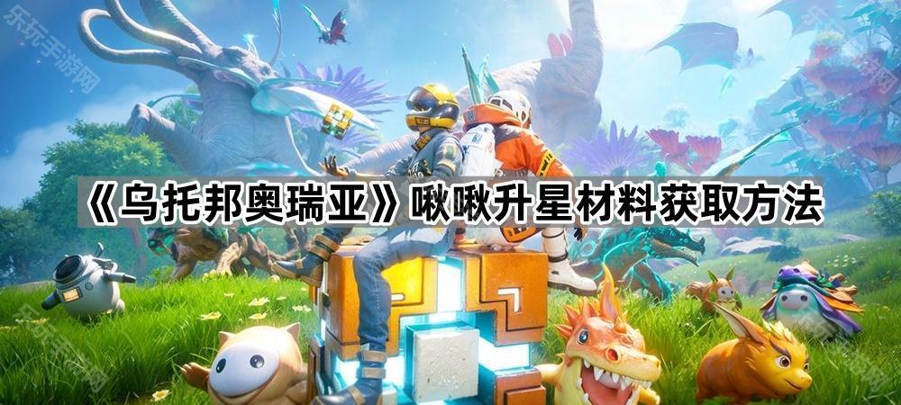 乌托邦奥瑞亚啾啾升星材料获取方法